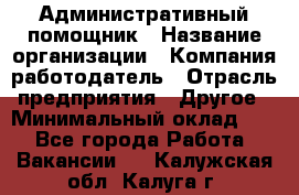 Административный помощник › Название организации ­ Компания-работодатель › Отрасль предприятия ­ Другое › Минимальный оклад ­ 1 - Все города Работа » Вакансии   . Калужская обл.,Калуга г.